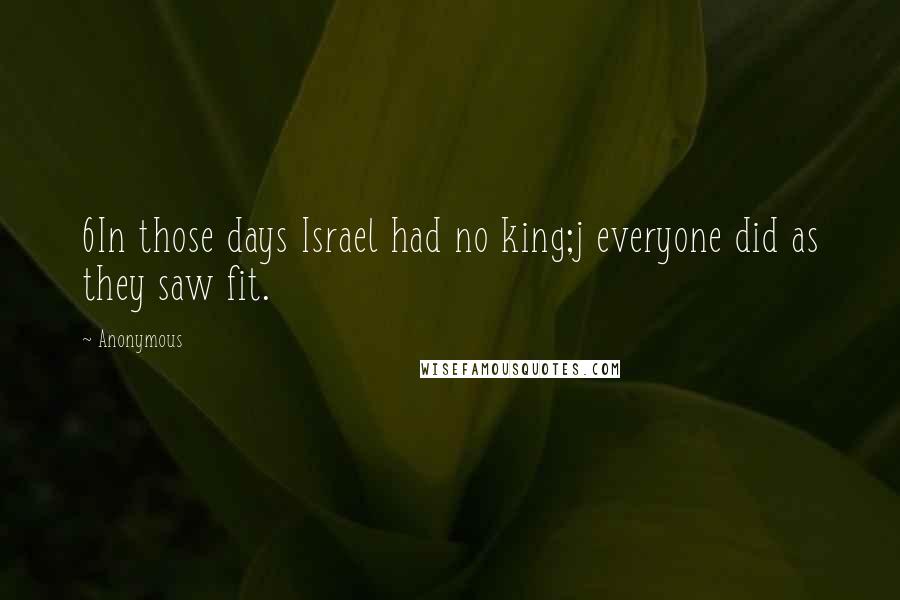 Anonymous Quotes: 6In those days Israel had no king;j everyone did as they saw fit.