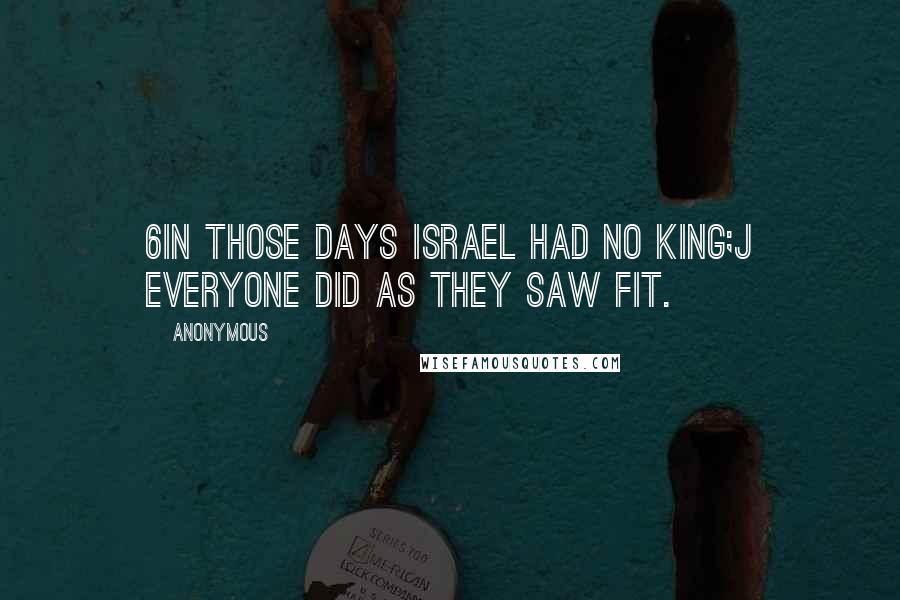 Anonymous Quotes: 6In those days Israel had no king;j everyone did as they saw fit.