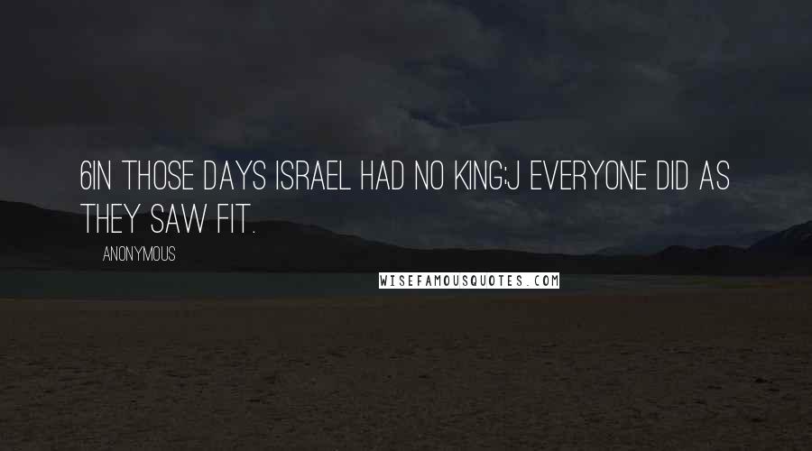 Anonymous Quotes: 6In those days Israel had no king;j everyone did as they saw fit.