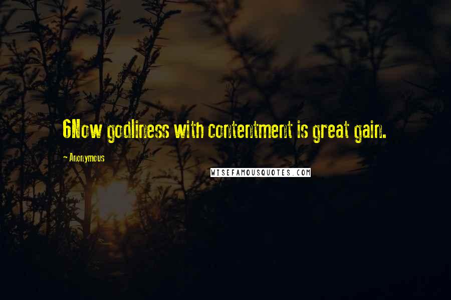 Anonymous Quotes: 6Now godliness with contentment is great gain.