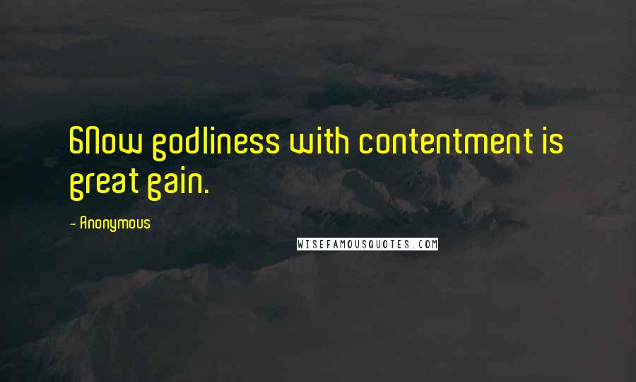 Anonymous Quotes: 6Now godliness with contentment is great gain.