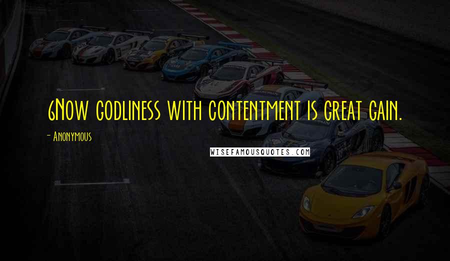 Anonymous Quotes: 6Now godliness with contentment is great gain.