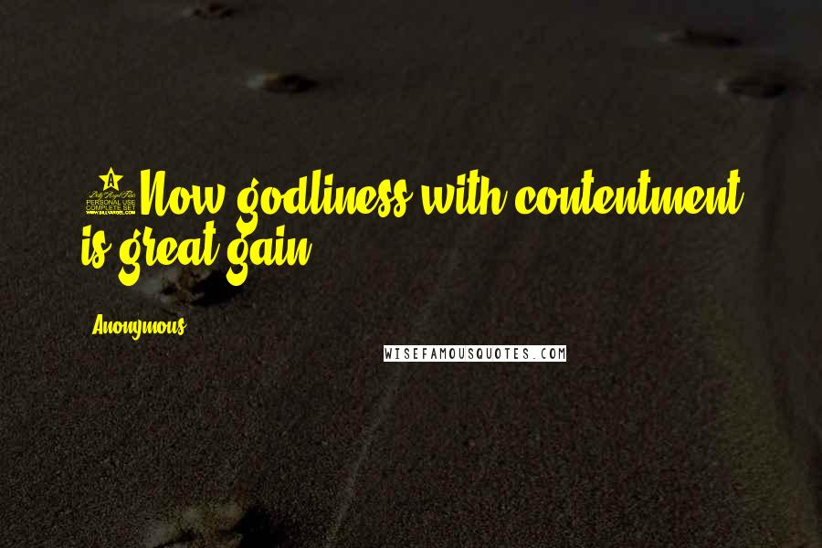 Anonymous Quotes: 6Now godliness with contentment is great gain.