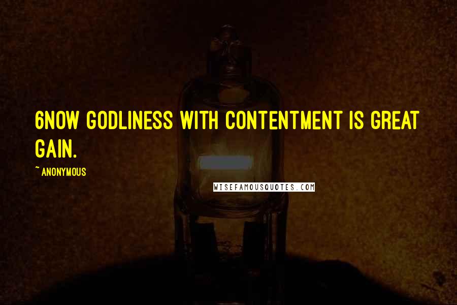 Anonymous Quotes: 6Now godliness with contentment is great gain.