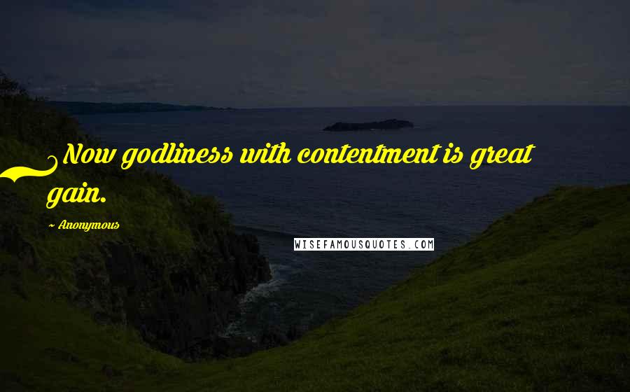 Anonymous Quotes: 6Now godliness with contentment is great gain.