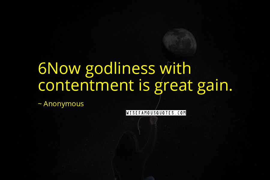 Anonymous Quotes: 6Now godliness with contentment is great gain.