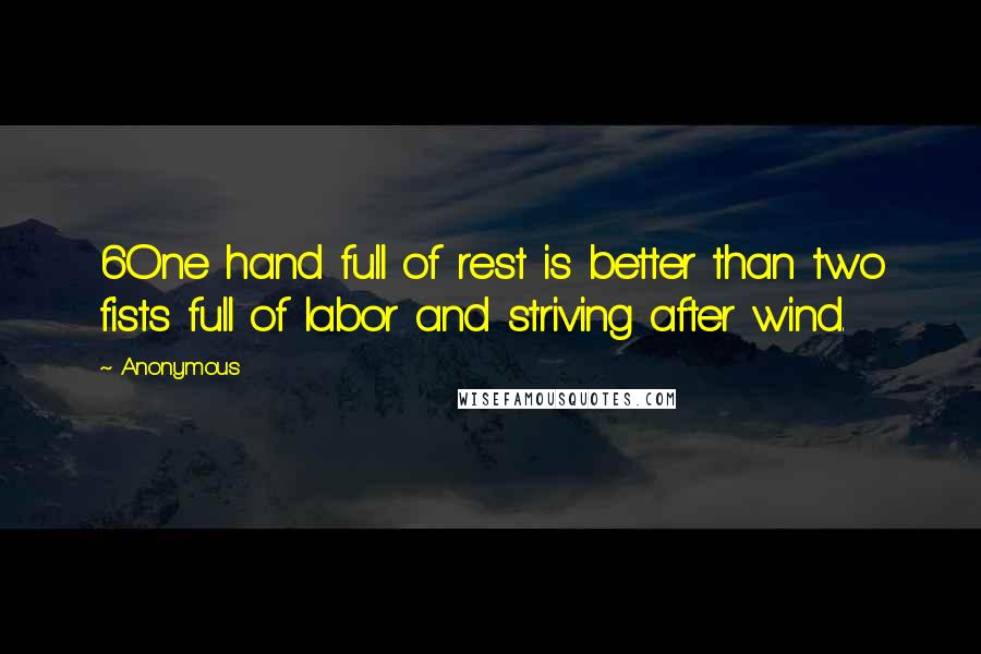 Anonymous Quotes: 6One hand full of rest is better than two fists full of labor and striving after wind.