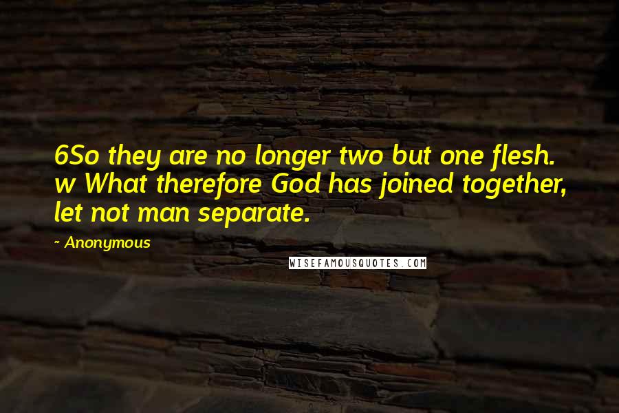 Anonymous Quotes: 6So they are no longer two but one flesh. w What therefore God has joined together, let not man separate.