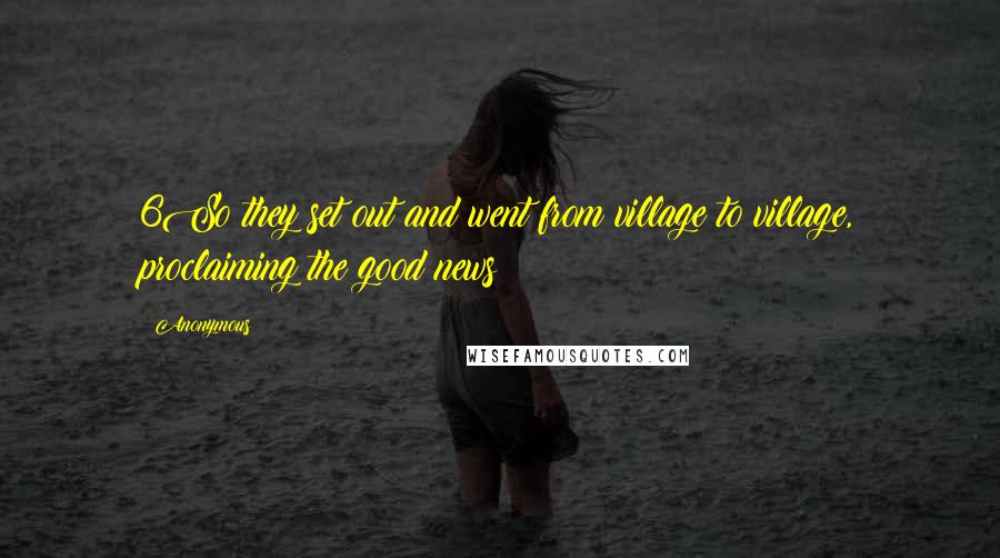 Anonymous Quotes: 6So they set out and went from village to village, proclaiming the good news
