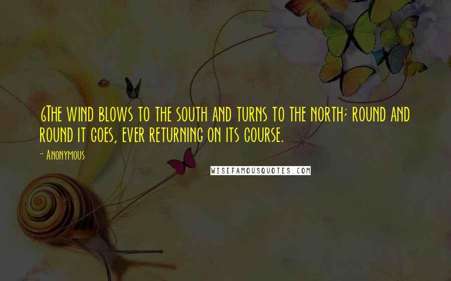 Anonymous Quotes: 6The wind blows to the south and turns to the north; round and round it goes, ever returning on its course.