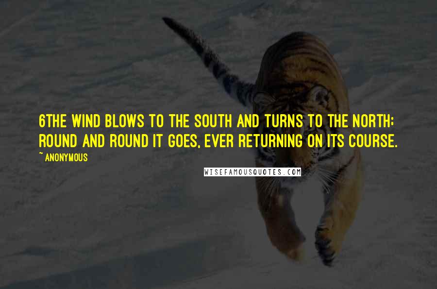 Anonymous Quotes: 6The wind blows to the south and turns to the north; round and round it goes, ever returning on its course.