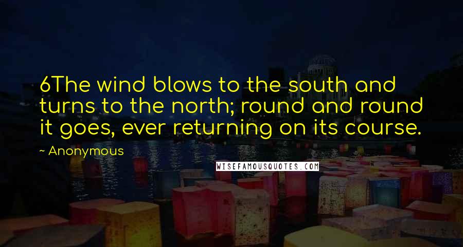 Anonymous Quotes: 6The wind blows to the south and turns to the north; round and round it goes, ever returning on its course.