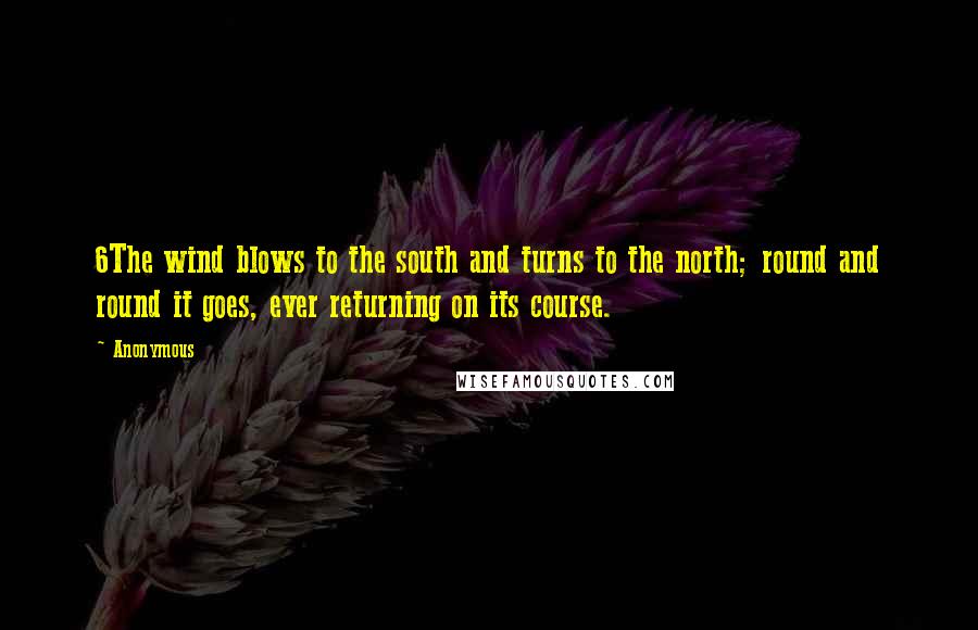 Anonymous Quotes: 6The wind blows to the south and turns to the north; round and round it goes, ever returning on its course.