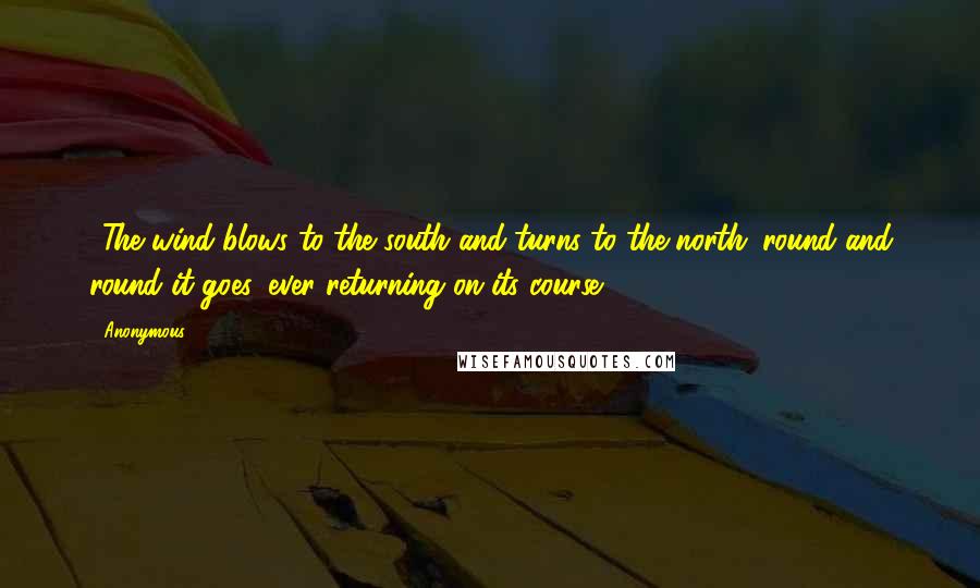 Anonymous Quotes: 6The wind blows to the south and turns to the north; round and round it goes, ever returning on its course.