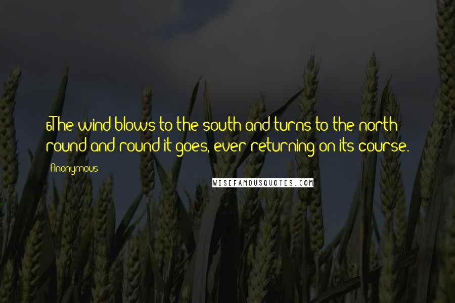 Anonymous Quotes: 6The wind blows to the south and turns to the north; round and round it goes, ever returning on its course.