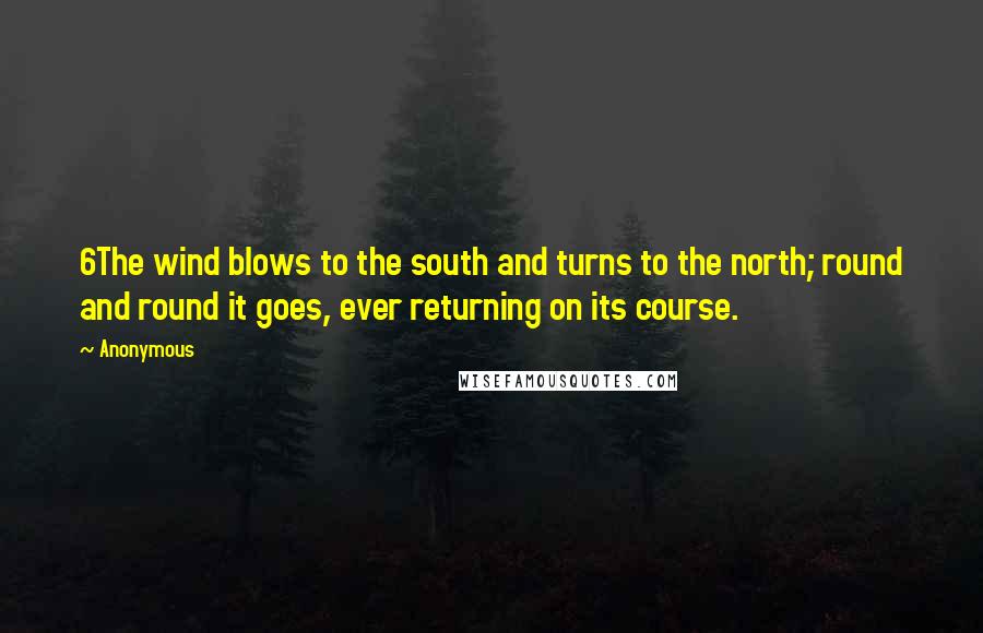 Anonymous Quotes: 6The wind blows to the south and turns to the north; round and round it goes, ever returning on its course.
