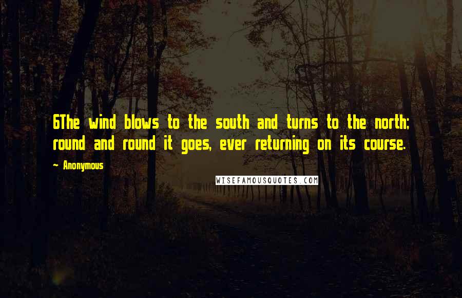 Anonymous Quotes: 6The wind blows to the south and turns to the north; round and round it goes, ever returning on its course.