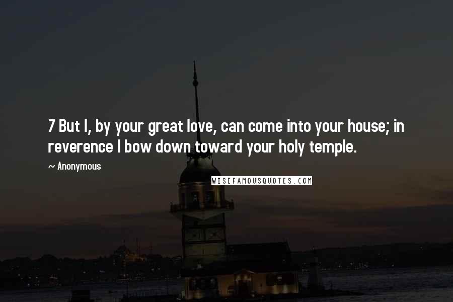 Anonymous Quotes: 7 But I, by your great love, can come into your house; in reverence I bow down toward your holy temple.