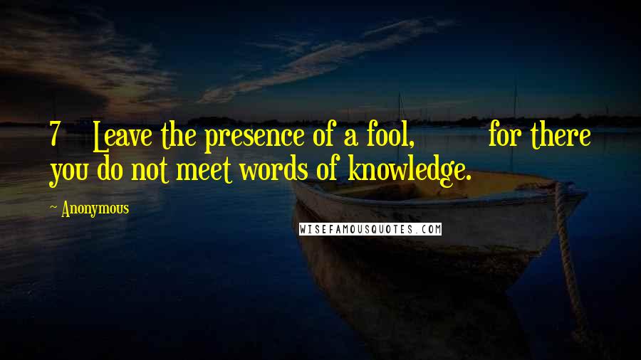 Anonymous Quotes: 7 Leave the presence of a fool, for there you do not meet words of knowledge.