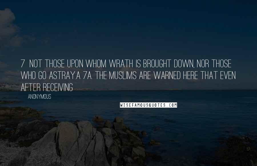 Anonymous Quotes: 7  Not those upon whom wrath is brought down, nor those who go astray.a 7a. The Muslims are warned here that even after receiving