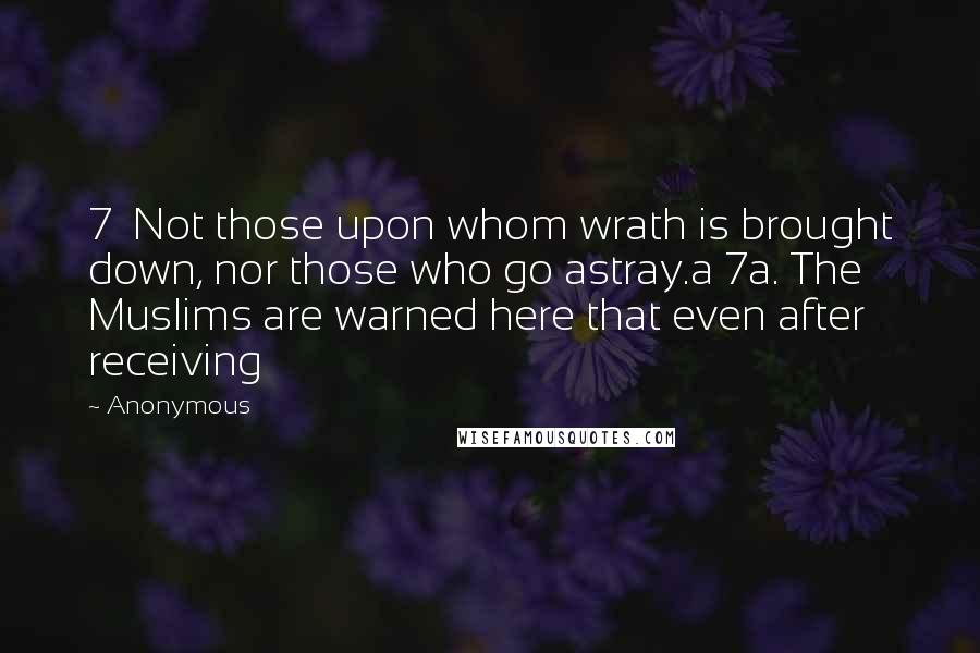 Anonymous Quotes: 7  Not those upon whom wrath is brought down, nor those who go astray.a 7a. The Muslims are warned here that even after receiving