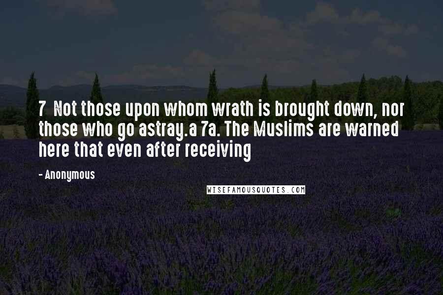 Anonymous Quotes: 7  Not those upon whom wrath is brought down, nor those who go astray.a 7a. The Muslims are warned here that even after receiving