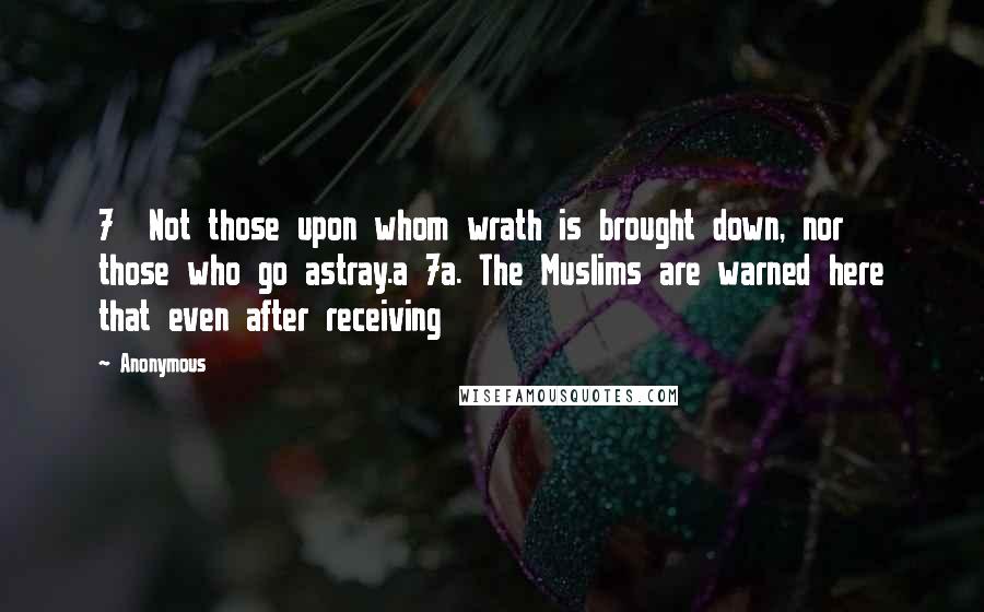 Anonymous Quotes: 7  Not those upon whom wrath is brought down, nor those who go astray.a 7a. The Muslims are warned here that even after receiving