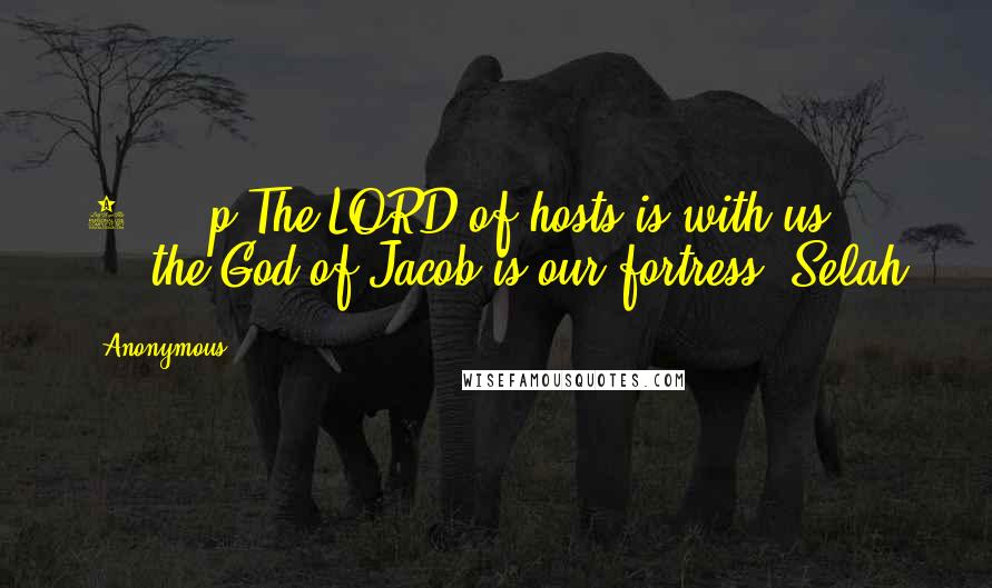 Anonymous Quotes: 7 p The LORD of hosts is with us; the God of Jacob is our fortress. Selah