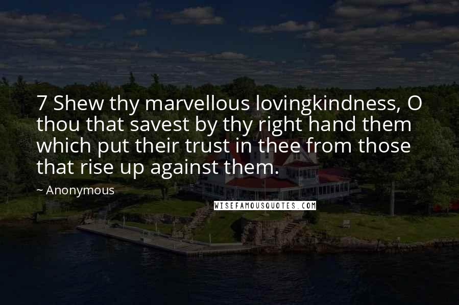 Anonymous Quotes: 7 Shew thy marvellous lovingkindness, O thou that savest by thy right hand them which put their trust in thee from those that rise up against them.