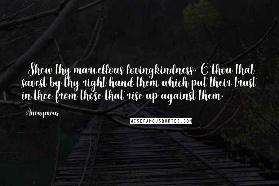 Anonymous Quotes: 7 Shew thy marvellous lovingkindness, O thou that savest by thy right hand them which put their trust in thee from those that rise up against them.