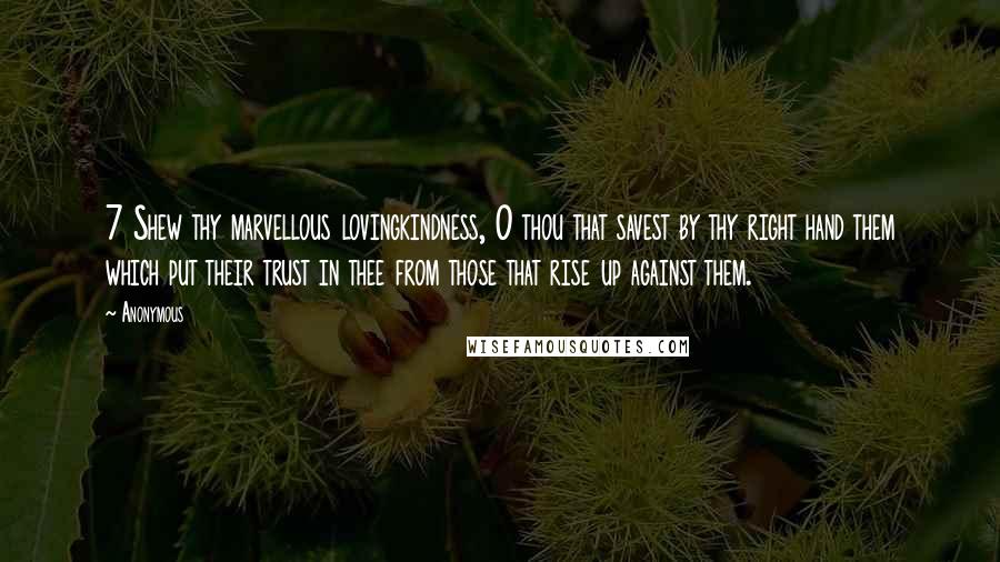 Anonymous Quotes: 7 Shew thy marvellous lovingkindness, O thou that savest by thy right hand them which put their trust in thee from those that rise up against them.