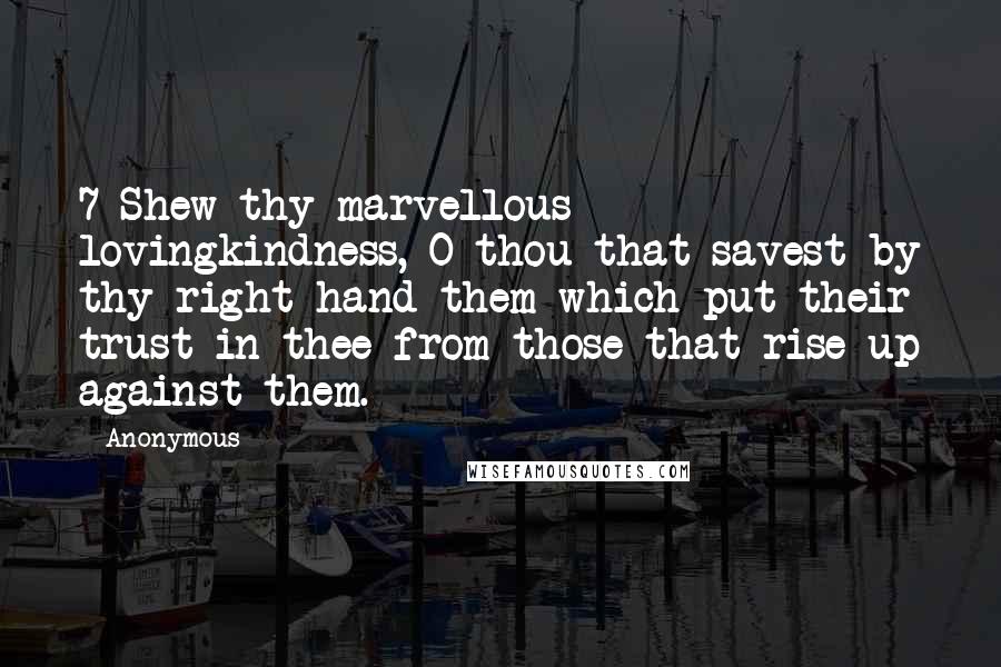 Anonymous Quotes: 7 Shew thy marvellous lovingkindness, O thou that savest by thy right hand them which put their trust in thee from those that rise up against them.