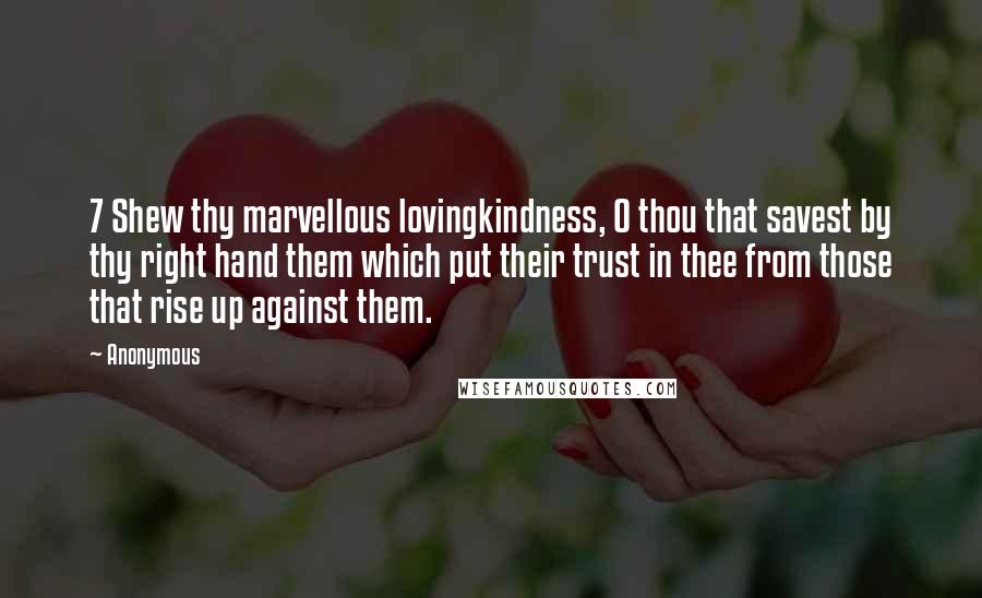 Anonymous Quotes: 7 Shew thy marvellous lovingkindness, O thou that savest by thy right hand them which put their trust in thee from those that rise up against them.