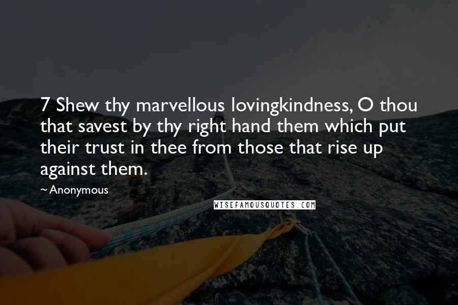 Anonymous Quotes: 7 Shew thy marvellous lovingkindness, O thou that savest by thy right hand them which put their trust in thee from those that rise up against them.