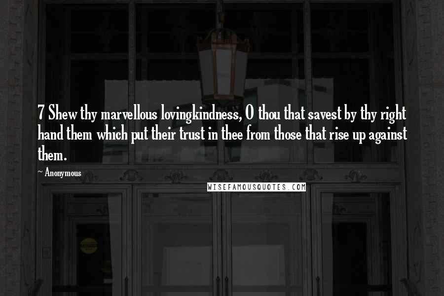 Anonymous Quotes: 7 Shew thy marvellous lovingkindness, O thou that savest by thy right hand them which put their trust in thee from those that rise up against them.