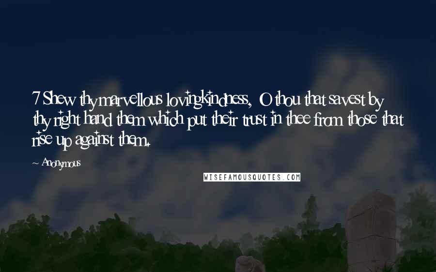 Anonymous Quotes: 7 Shew thy marvellous lovingkindness, O thou that savest by thy right hand them which put their trust in thee from those that rise up against them.