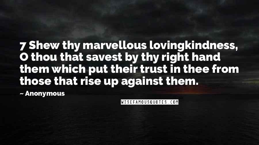 Anonymous Quotes: 7 Shew thy marvellous lovingkindness, O thou that savest by thy right hand them which put their trust in thee from those that rise up against them.