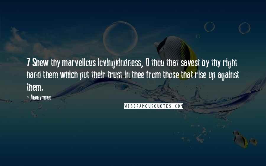 Anonymous Quotes: 7 Shew thy marvellous lovingkindness, O thou that savest by thy right hand them which put their trust in thee from those that rise up against them.