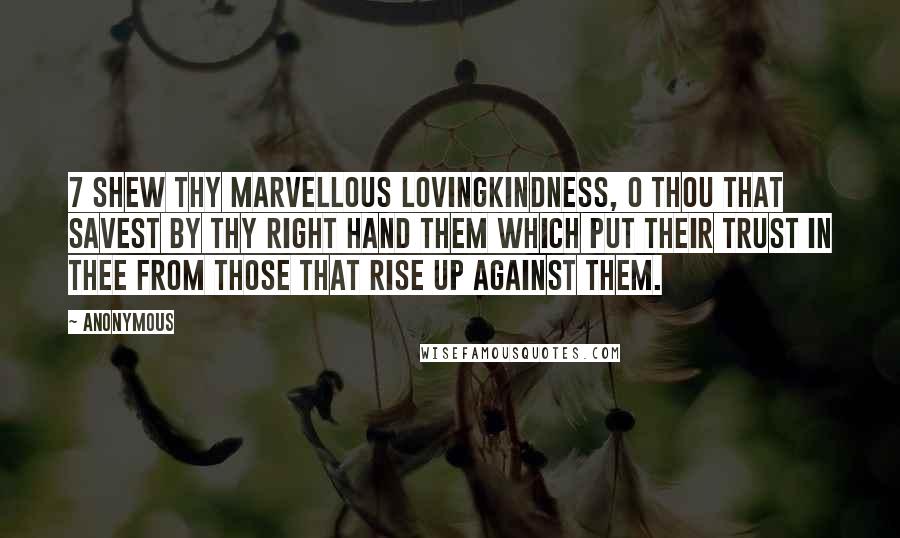 Anonymous Quotes: 7 Shew thy marvellous lovingkindness, O thou that savest by thy right hand them which put their trust in thee from those that rise up against them.