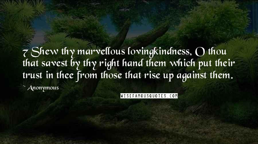 Anonymous Quotes: 7 Shew thy marvellous lovingkindness, O thou that savest by thy right hand them which put their trust in thee from those that rise up against them.