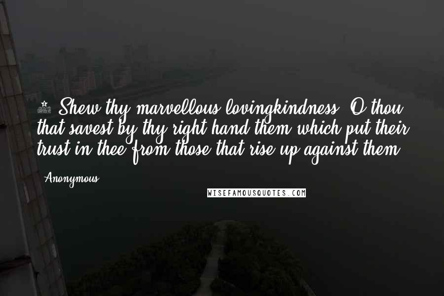 Anonymous Quotes: 7 Shew thy marvellous lovingkindness, O thou that savest by thy right hand them which put their trust in thee from those that rise up against them.