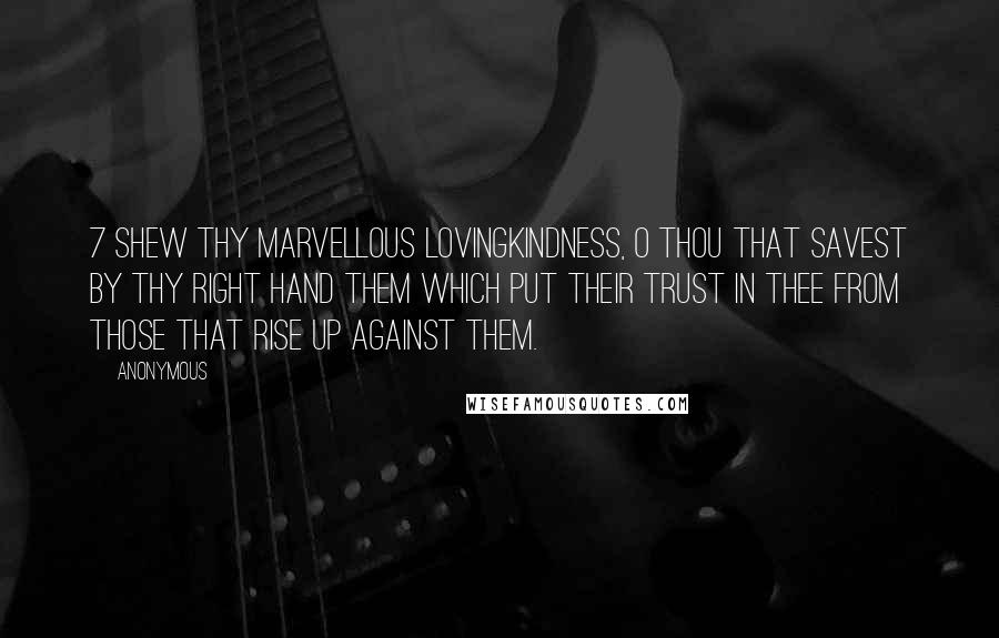 Anonymous Quotes: 7 Shew thy marvellous lovingkindness, O thou that savest by thy right hand them which put their trust in thee from those that rise up against them.