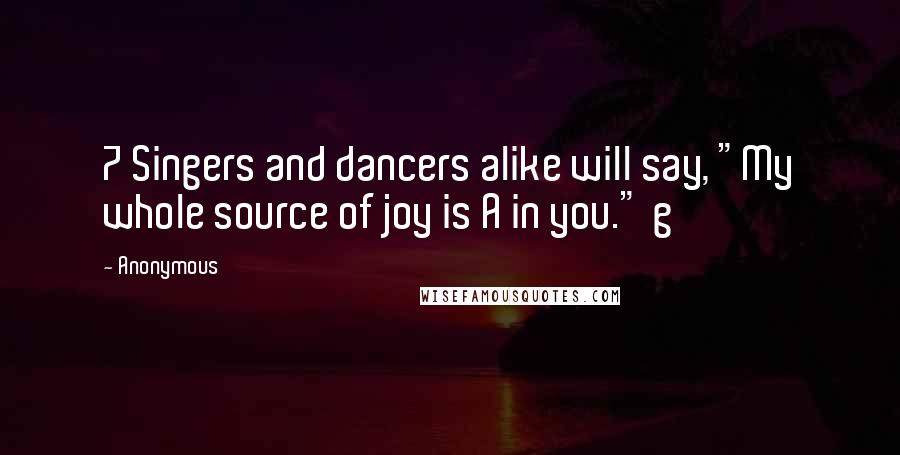 Anonymous Quotes: 7 Singers and dancers alike will say, "My whole source of joy is A in you." g