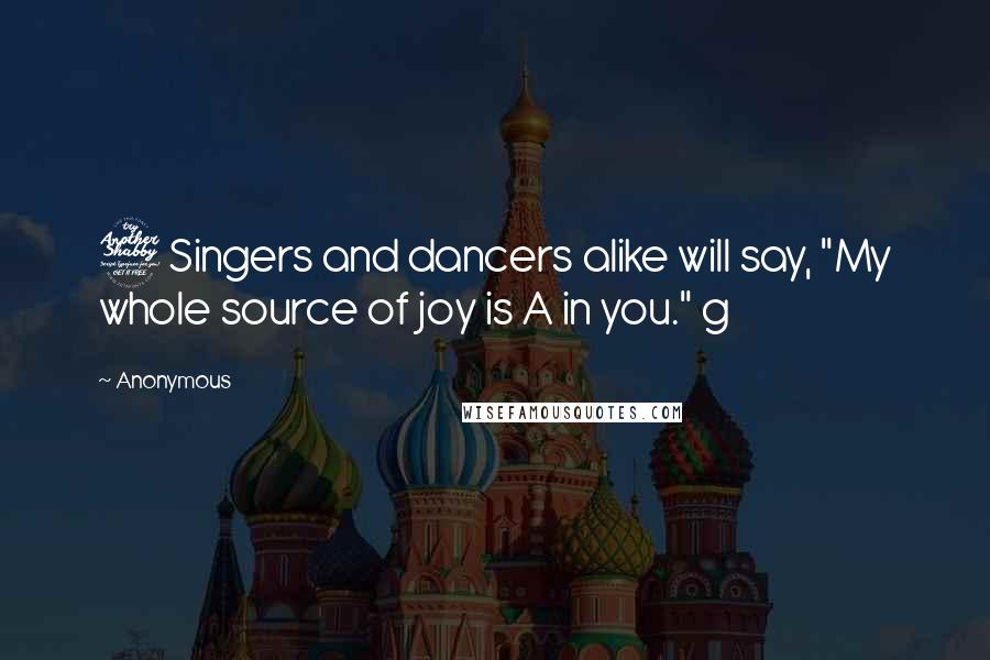 Anonymous Quotes: 7 Singers and dancers alike will say, "My whole source of joy is A in you." g