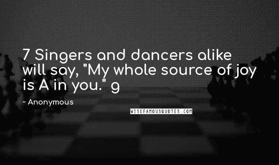 Anonymous Quotes: 7 Singers and dancers alike will say, "My whole source of joy is A in you." g
