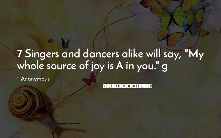 Anonymous Quotes: 7 Singers and dancers alike will say, "My whole source of joy is A in you." g