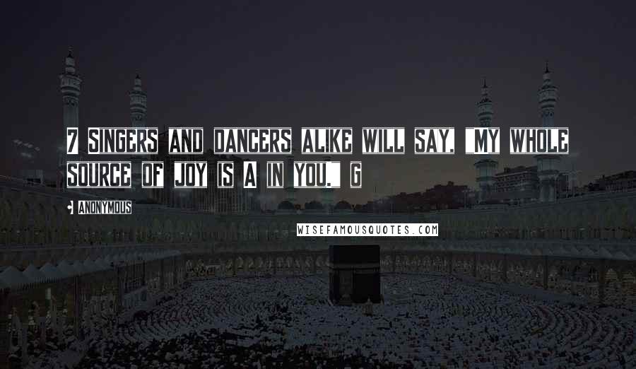 Anonymous Quotes: 7 Singers and dancers alike will say, "My whole source of joy is A in you." g
