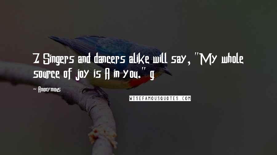 Anonymous Quotes: 7 Singers and dancers alike will say, "My whole source of joy is A in you." g