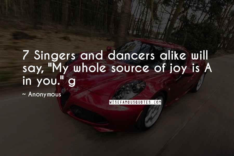 Anonymous Quotes: 7 Singers and dancers alike will say, "My whole source of joy is A in you." g