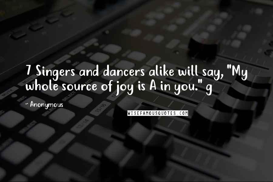Anonymous Quotes: 7 Singers and dancers alike will say, "My whole source of joy is A in you." g
